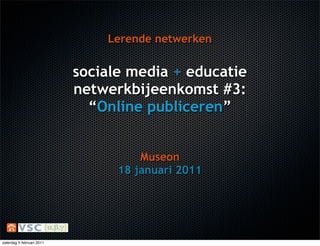 Lerende netwerken


                           sociale media + educatie
                           netwerkbijeenkomst #3:
                             “Online publiceren”


                                     Museon
                                 18 januari 2011




zaterdag 5 februari 2011
 