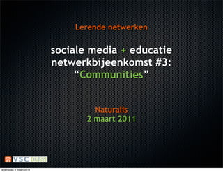 Lerende netwerken


                        sociale media + educatie
                        netwerkbijeenkomst #3:
                             “Communities”


                                 Naturalis
                               2 maart 2011




woensdag 9 maart 2011
 