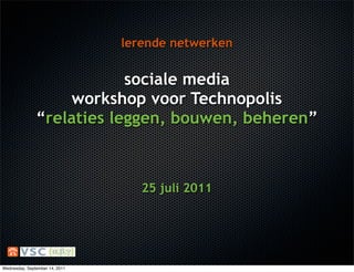 lerende netwerken


                           sociale media
                   workshop voor Technopolis
               “relaties leggen, bouwen, beheren”



                                   25 juli 2011




Wednesday, September 14, 2011
 