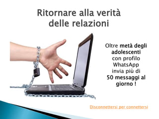 Ritornare alla verità 
delle relazioni 
Oltre metà degli 
adolescenti 
con profilo 
WhatsApp 
invia più di 
50 messaggi al 
giorno ! 
Disconnettersi per connettersi 
 