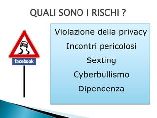QUALI SONO I RISCHI ? 
Violazione della privacy 
Incontri pericolosi 
Sexting 
Cyberbullismo 
Dipendenza 
 