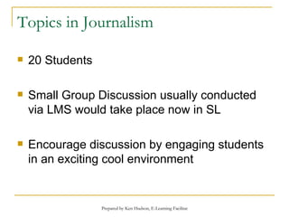 Topics in Journalism 20 Students Small Group Discussion usually conducted via LMS would take place now in SL Encourage discussion by engaging students in an exciting cool environment 