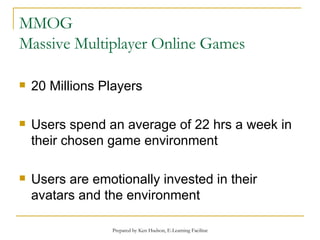 MMOG Massive Multiplayer Online Games 20 Millions Players Users spend an average of 22 hrs a week in their chosen game environment Users are emotionally invested in their avatars and the environment 