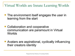 Virtual Worlds are Innate Learning Worlds The environment itself engages the user in learning from the start Collaboration and cooperative communication are paramount in Virtual Worlds Avatars are aspirational, cyclically influencing their creators identity 