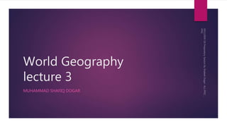 World Geography
lecture 3
MUHAMMAD SHAFIQ DOGAR
 