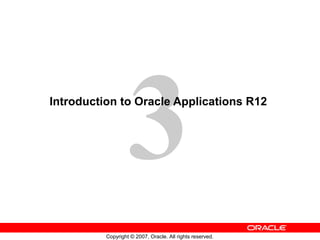 3
Copyright © 2007, Oracle. All rights reserved.
Introduction to Oracle Applications R12
 