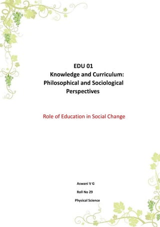 EDU 01
Knowledge and Curriculum:
Philosophical and Sociological
Perspectives
Role of Education in Social Change
Aswani V G
Roll No 29
Physical Science
 