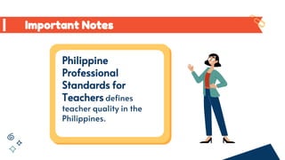 Important Notes
Philippine
Professional
Standards for
Teachers defines
teacher quality in the
Philippines.
 