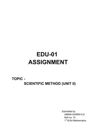 EDU-01
ASSIGNMENT
TOPIC -
SCIENTIFIC METHOD (UNIT II)
Submitted by
AMINA SHIRIN N S
Roll no: 15
1st
B.Ed Mathematics
 