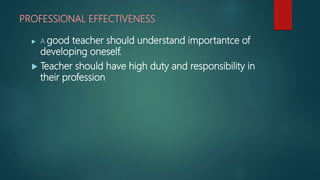 PROFESSIONAL EFFECTIVENESS
 A good teacher should understand importantce of
developing oneself.
 Teacher should have high duty and responsibility in
their profession
 