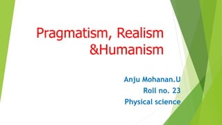 Pragmatism, Realism
&Humanism
Anju Mohanan.U
Roll no. 23
Physical science
 