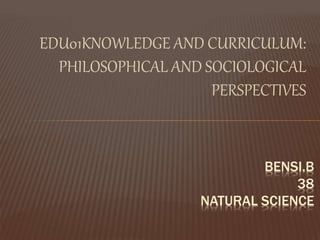 EDU01KNOWLEDGE AND CURRICULUM:
PHILOSOPHICAL AND SOCIOLOGICAL
PERSPECTIVES
BENSI.B
38
NATURAL SCIENCE
 