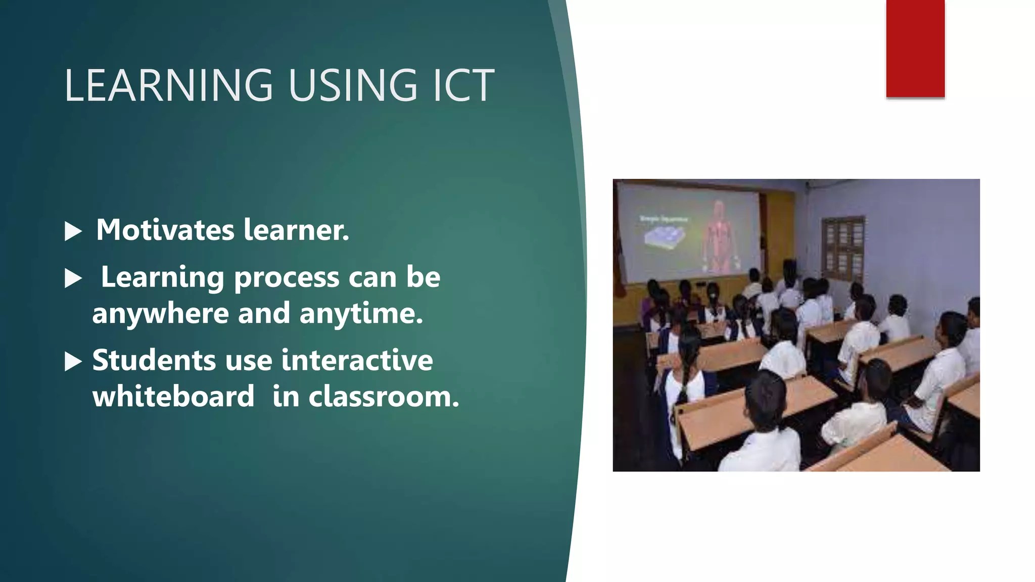 LEARNING USING ICT
 Motivates learner.
 Learning process can be
anywhere and anytime.
 Students use interactive
whiteboard in classroom.
 