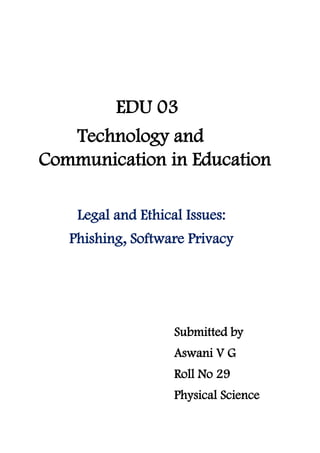 EDU 03
Technology and
Communication in Education
Legal and Ethical Issues:
Phishing, Software Privacy
Submitted by
Aswani V G
Roll No 29
Physical Science
 