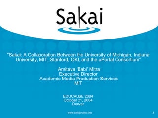 &quot;Sakai: A Collaboration Between the University of Michigan, Indiana University, MIT, Stanford, OKI, and the uPortal Consortium“  Amitava ‘Babi’ Mitra Executive Director  Academic Media Production Services MIT EDUCAUSE 2004 October 21, 2004 Denver 