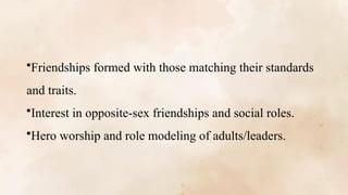 •Friendships formed with those matching their standards
and traits.
•Interest in opposite-sex friendships and social roles.
•Hero worship and role modeling of adults/leaders.
 