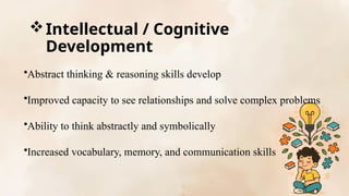 Intellectual / Cognitive
Development
•Abstract thinking & reasoning skills develop
•Improved capacity to see relationships and solve complex problems
•Ability to think abstractly and symbolically
•Increased vocabulary, memory, and communication skills
 