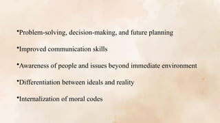 •Problem-solving, decision-making, and future planning
•Improved communication skills
•Awareness of people and issues beyond immediate environment
•Differentiation between ideals and reality
•Internalization of moral codes
 