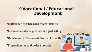 Vocational / Educational
Development
•Exploration of talents and career interests
•Increased academic pressure and goal setting
•Development of responsibility and life skills
•Preparation for adult roles in society
 