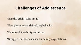 Challenges of Adolescence
•Identity crisis (Who am I?)
•Peer pressure and risk-taking behavior
•Emotional instability and stress
•Struggle for independence vs. family expectations
 