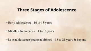 Three Stages of Adolescence
• Early adolescence - 10 to 13 years
• Middle adolescence - 14 to 17 years
• Late adolescence/young adulthood - 18 to 21 years & beyond
 