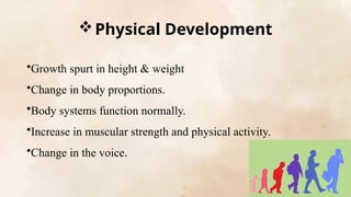Physical Development
•Growth spurt in height & weight
•Change in body proportions.
•Body systems function normally.
•Increase in muscular strength and physical activity.
•Change in the voice.
 