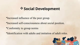 Social Development
•Increased influence of the peer group.
•Increased self-consciousness about social position.
•Conformity to group norms
•Identification with adults and imitation of adult roles.
 