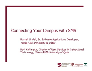 Connecting Your Campus with SMS
Russell Lindell, Sr. Software Applications Developer,
Texas A&M University at Qatar
Ravi Kallianpur, Director of User Services & Instructional
Technology, Texas A&M University at Qatar
 