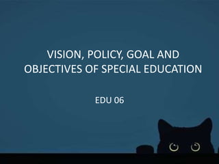 VISION, POLICY, GOAL AND
OBJECTIVES OF SPECIAL EDUCATION
EDU 06
 