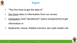 6/8/2018 E.C. MWALIMU
Input
• “You first have to get the data in”
• Our brain takes in information from our senses
• Computers need “peripherals” (extra components) to get
information in
• Keyboards, mouse, flatbed scanners, bar code readers etc
 