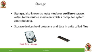 6/8/2018 E.C. MWALIMU
Storage
• Storage, also known as mass media or auxiliary storage,
refers to the various media on which a computer system
can store data.
• Storage devices hold programs and data in units called files
Hard Drive – storage
 