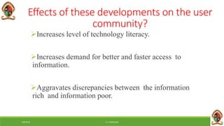 6/8/2018 E.C. MWALIMU
Effects of these developments on the user
community?
Increases level of technology literacy.
Increases demand for better and faster access to
information.
Aggravates discrepancies between the information
rich and information poor.
 
