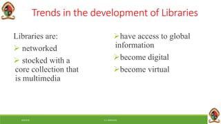 6/8/2018 E.C. MWALIMU
Trends in the development of Libraries
Libraries are:
 networked
 stocked with a
core collection that
is multimedia
have access to global
information
become digital
become virtual
 