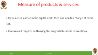 6/8/2018 E.C. MWALIMU
Measure of products & services
If you are to survive in the digital world then one needs a change of mind
set.
It requires it requires re-thinking the long held business conventions.
 