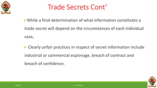 6/8/2018 E.C. MWALIMU
Trade Secrets Cont’
While a final determination of what information constitutes a
trade secret will depend on the circumstances of each individual
case,
 Clearly unfair practices in respect of secret information include
industrial or commercial espionage, breach of contract and
breach of confidence.
 