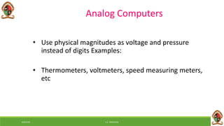 • Use physical magnitudes as voltage and pressure
instead of digits Examples:
• Thermometers, voltmeters, speed measuring meters,
etc
Analog Computers
6/8/2018 E.C. MWALIMU
 