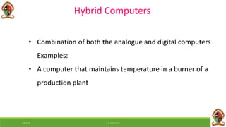 Hybrid Computers
• Combination of both the analogue and digital computers
Examples:
• A computer that maintains temperature in a burner of a
production plant
6/8/2018 E.C. MWALIMU
 