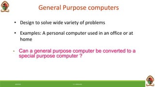 General Purpose computers
• Design to solve wide variety of problems
• Examples: A personal computer used in an office or at
home
• Can a general purpose computer be converted to a
special purpose computer ?
6/8/2018 E.C. MWALIMU
 