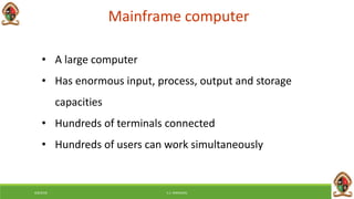 Mainframe computer
• A large computer
• Has enormous input, process, output and storage
capacities
• Hundreds of terminals connected
• Hundreds of users can work simultaneously
6/8/2018 E.C. MWALIMU
 