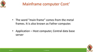 • The word “main frame” comes from the metal
frames. It is also known as Father computer.
• Application – Host computer, Central data base
server
Mainframe computer Cont’
6/8/2018 E.C. MWALIMU
 