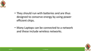 • They should run with batteries and are thus
designed to conserve energy by using power
efficient chips.
• Many Laptops can be connected to a network
and these include wireless networks.
6/8/2018 E.C. MWALIMU
 