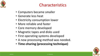 Characteristics
• Computers became smaller
• Generate less heat
• Electricity consumption lower
• More reliable and faster
• Core memory developed
• Magnetic tapes and disks used
• First operating systems developed
• A new processing method was needed.
• Time-sharing (processing technique)
6/8/2018 E.C. MWALIMU
 