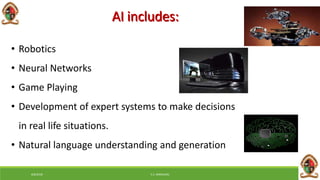 6/8/2018 E.C. MWALIMU
AI includes:
• Robotics
• Neural Networks
• Game Playing
• Development of expert systems to make decisions
in real life situations.
• Natural language understanding and generation
 