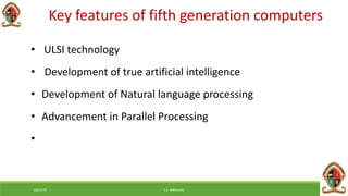 6/8/2018 E.C. MWALIMU
Key features of fifth generation computers
• ULSI technology
• Development of true artificial intelligence
• Development of Natural language processing
• Advancement in Parallel Processing
•
 