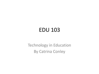 EDU 103 Technology in Education By Catrina Conley 