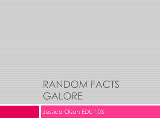 Random Facts Galore Jessica Olson EDU 103 