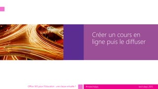 tech.days 2015#mstechdays
Créer un cours en
ligne puis le diffuser
Office 365 pour l’Education : une classe virtuelle ?
 