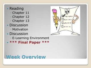 Week Overview
 Reading
◦ Chapter 11
◦ Chapter 12
◦ Chapter 13
 Discussion
◦ Motivation
 Discussion
◦ E-Learning Environment
 *** Final Paper ***
 