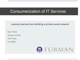 Consumerization of IT Services


    Lessons learned from building a private social network


Ryan Fisher
George Leventis
Soren King
Fred Miller
 