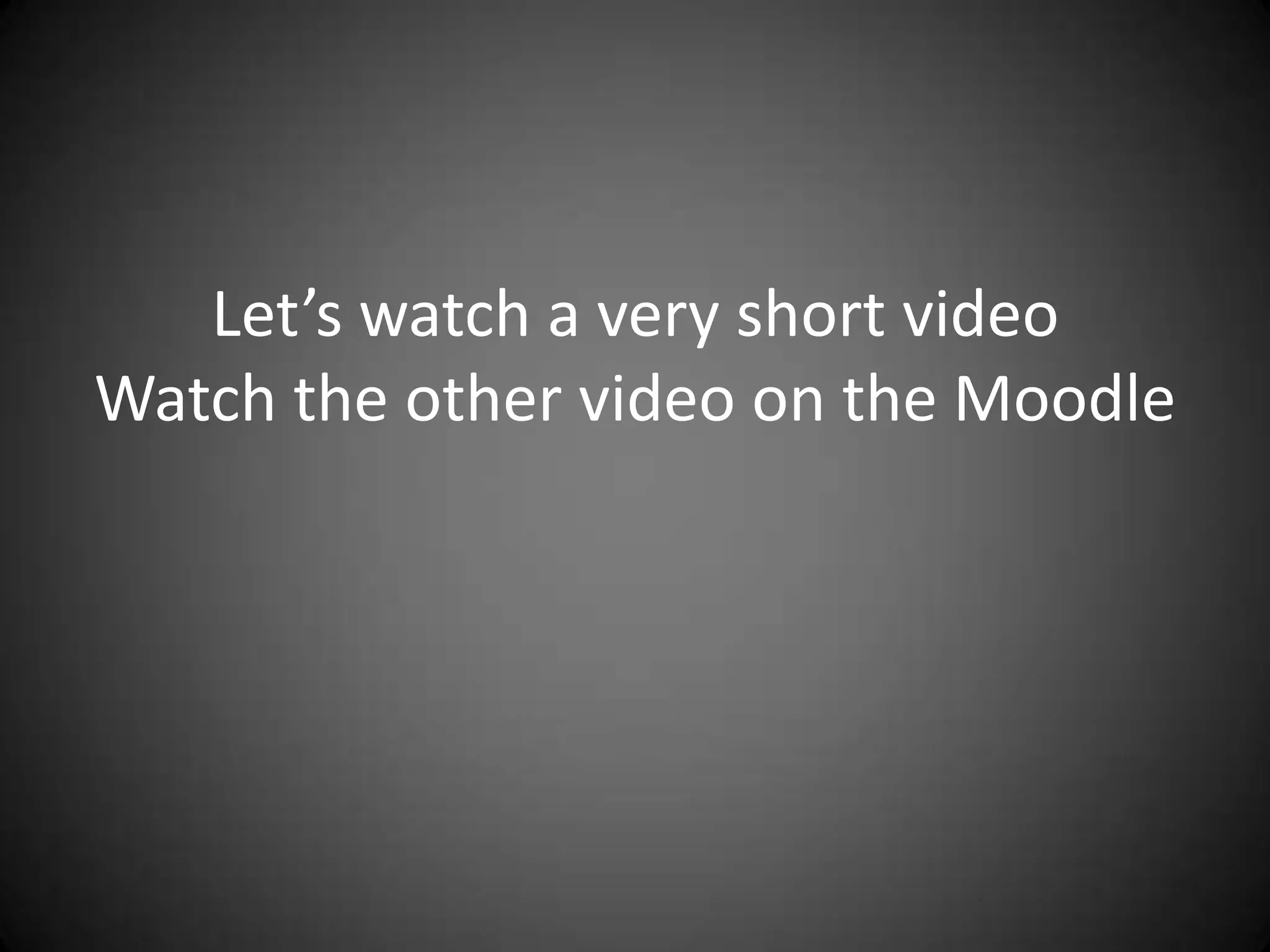 Let’s watch a very short video
Watch the other video on the Moodle

 